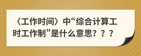 〈工作时间〉中“综合计算工时工作制”是什么意思？？？