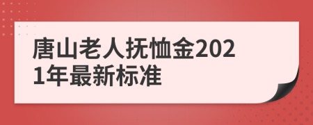 唐山老人抚恤金2021年最新标准