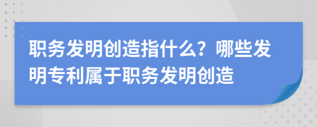职务发明创造指什么？哪些发明专利属于职务发明创造