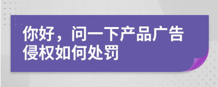 你好，问一下产品广告侵权如何处罚