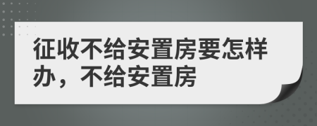 征收不给安置房要怎样办，不给安置房