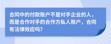 合同中的付款账户不是对手企业的人，而是合作对手的合作方私人账户，合同有法律效应吗？