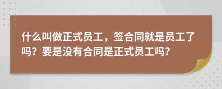 什么叫做正式员工，签合同就是员工了吗？要是没有合同是正式员工吗？