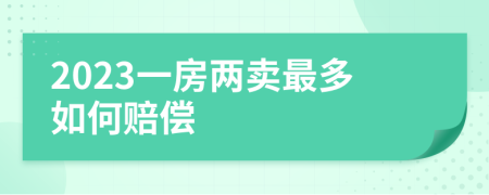 2023一房两卖最多如何赔偿