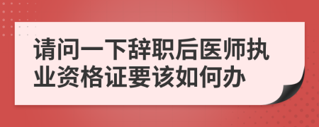 请问一下辞职后医师执业资格证要该如何办