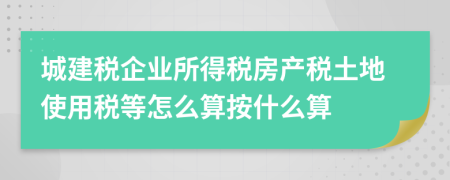 城建税企业所得税房产税土地使用税等怎么算按什么算