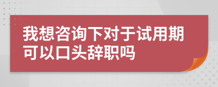 我想咨询下对于试用期可以口头辞职吗