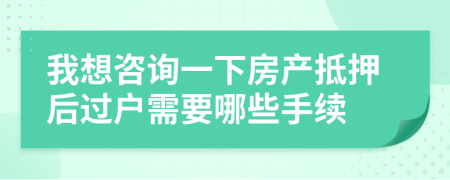 我想咨询一下房产抵押后过户需要哪些手续
