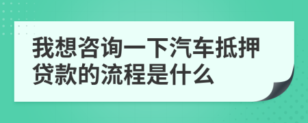 我想咨询一下汽车抵押贷款的流程是什么