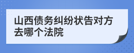 山西债务纠纷状告对方去哪个法院