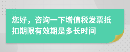 您好，咨询一下增值税发票抵扣期限有效期是多长时间