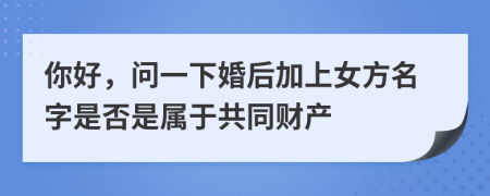 你好，问一下婚后加上女方名字是否是属于共同财产