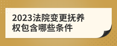 2023法院变更抚养权包含哪些条件