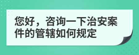 您好，咨询一下治安案件的管辖如何规定