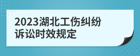 2023湖北工伤纠纷诉讼时效规定