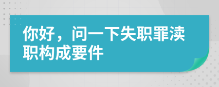 你好，问一下失职罪渎职构成要件