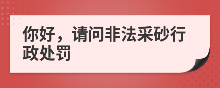 你好，请问非法采砂行政处罚