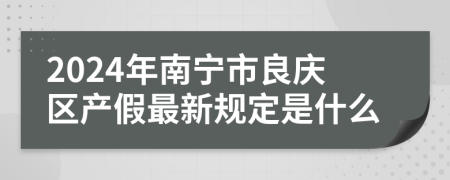 2024年南宁市良庆区产假最新规定是什么