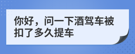 你好，问一下酒驾车被扣了多久提车
