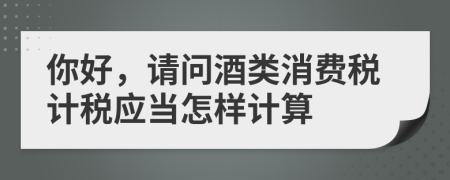 你好，请问酒类消费税计税应当怎样计算
