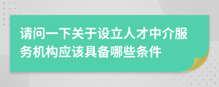 请问一下关于设立人才中介服务机构应该具备哪些条件