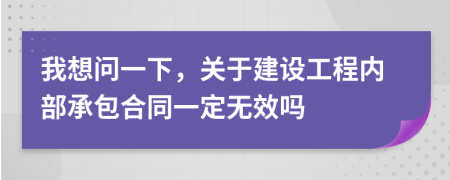 我想问一下，关于建设工程内部承包合同一定无效吗