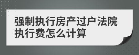 强制执行房产过户法院执行费怎么计算
