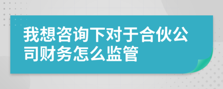 我想咨询下对于合伙公司财务怎么监管