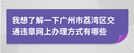 我想了解一下广州市荔湾区交通违章网上办理方式有哪些