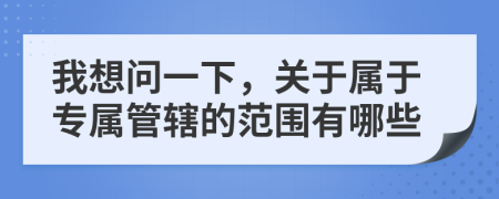 我想问一下，关于属于专属管辖的范围有哪些