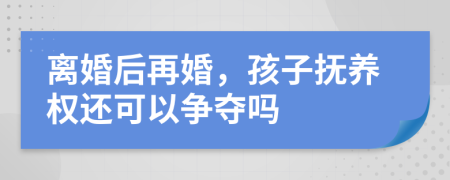 离婚后再婚，孩子抚养权还可以争夺吗