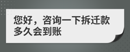 您好，咨询一下拆迁款多久会到账