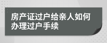 房产证过户给亲人如何办理过户手续