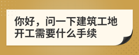 你好，问一下建筑工地开工需要什么手续