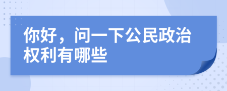 你好，问一下公民政治权利有哪些