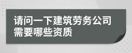 请问一下建筑劳务公司需要哪些资质