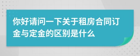 你好请问一下关于租房合同订金与定金的区别是什么