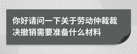 你好请问一下关于劳动仲裁裁决撤销需要准备什么材料