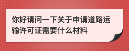 你好请问一下关于申请道路运输许可证需要什么材料