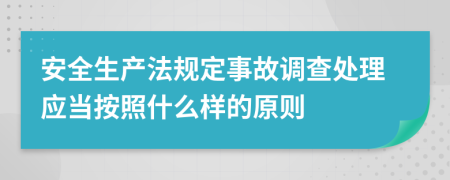 安全生产法规定事故调查处理应当按照什么样的原则