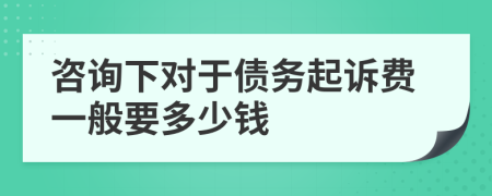 咨询下对于债务起诉费一般要多少钱