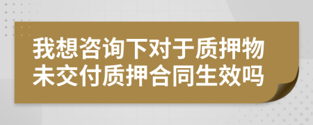 我想咨询下对于质押物未交付质押合同生效吗