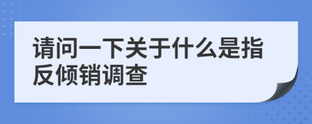 请问一下关于什么是指反倾销调查