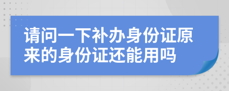 请问一下补办身份证原来的身份证还能用吗
