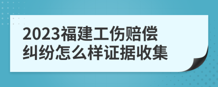 2023福建工伤赔偿纠纷怎么样证据收集