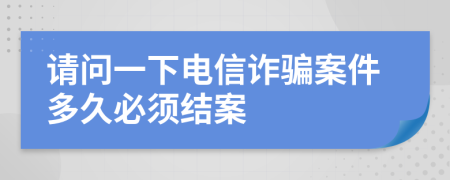 请问一下电信诈骗案件多久必须结案