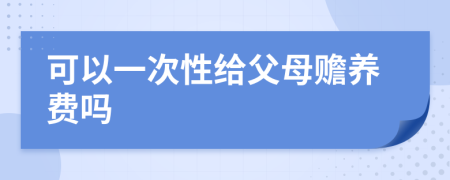 可以一次性给父母赡养费吗