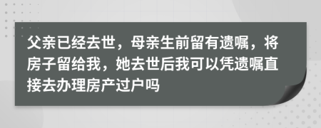 父亲已经去世，母亲生前留有遗嘱，将房子留给我，她去世后我可以凭遗嘱直接去办理房产过户吗