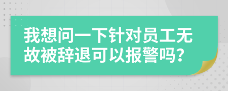 我想问一下针对员工无故被辞退可以报警吗？