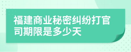 福建商业秘密纠纷打官司期限是多少天